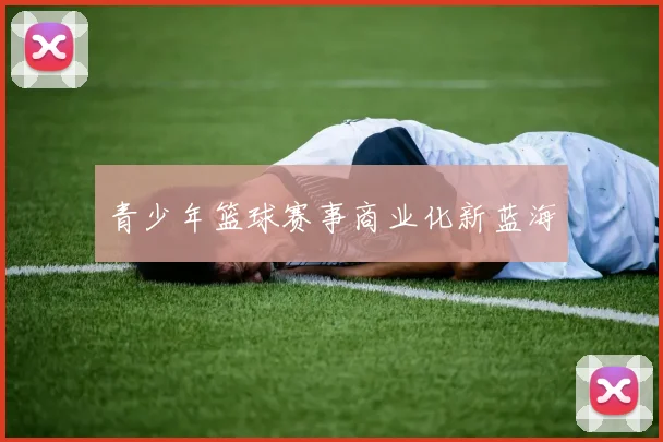 青少年篮球赛事商业化新蓝海
