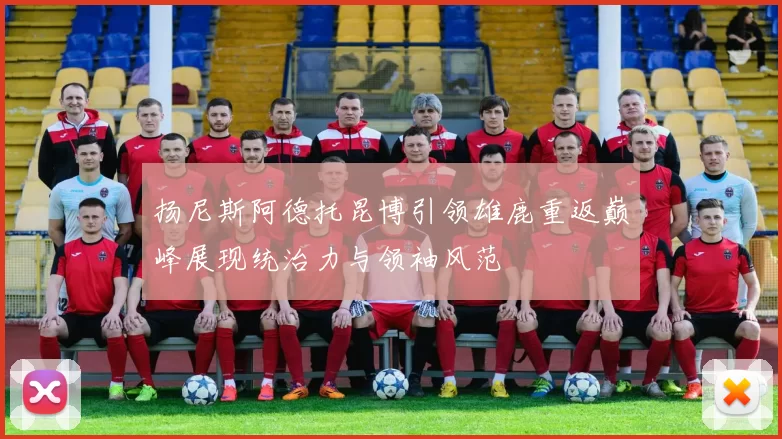 扬尼斯阿德托昆博引领雄鹿重返巅峰展现统治力与领袖风范