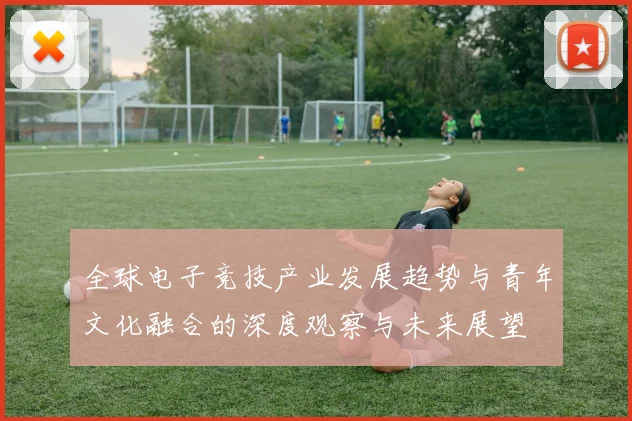 全球电子竞技产业发展趋势与青年文化融合的深度观察与未来展望