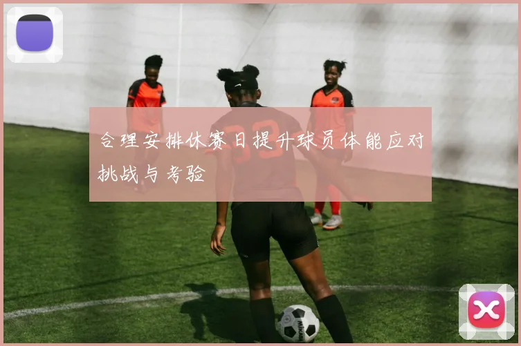 合理安排休赛日提升球员体能应对挑战与考验
