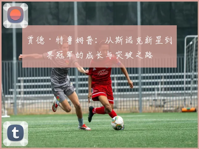 贾德·特鲁姆普：从斯诺克新星到世界冠军的成长与突破之路