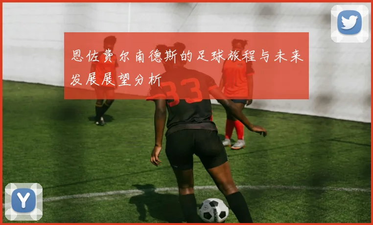 恩佐费尔南德斯的足球旅程与未来发展展望分析