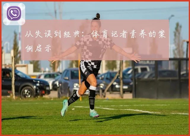 从失误到经典：体育记者素养的案例启示