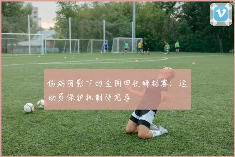 伤病阴影下的全国田径锦标赛：运动员保护机制待完善