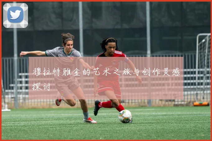 穆拉特雅金的艺术之旅与创作灵感探讨