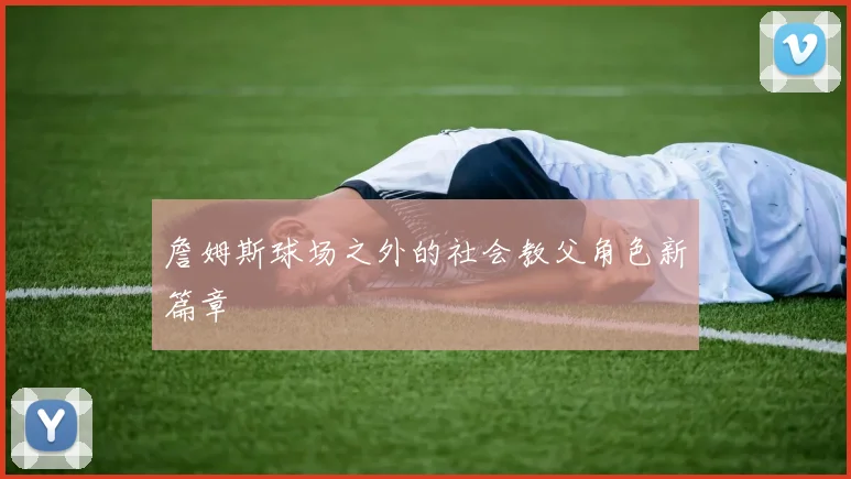 詹姆斯球场之外的社会教父角色新篇章