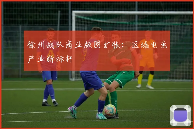 徐州战队商业版图扩张：区域电竞产业新标杆