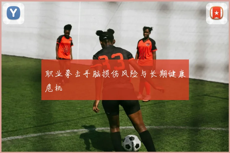 职业拳击手脑损伤风险与长期健康危机