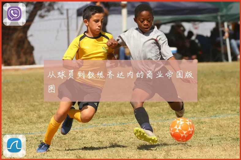 从球员到教练齐达内的商业帝国版图