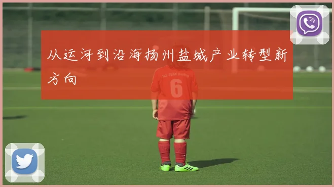 从运河到沿海扬州盐城产业转型新方向