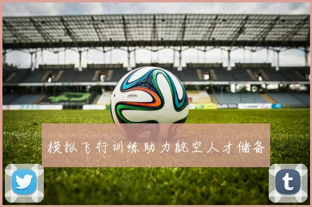 模拟飞行训练助力航空人才储备