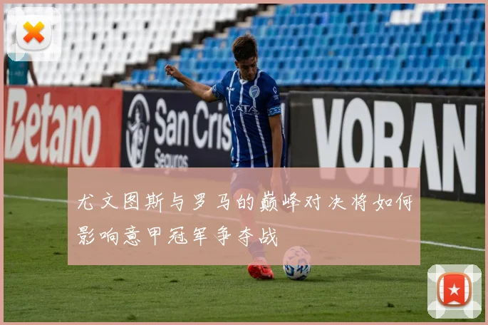 尤文图斯与罗马的巅峰对决将如何影响意甲冠军争夺战