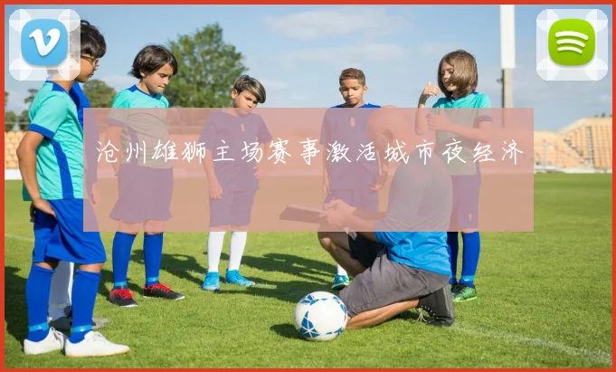 沧州雄狮主场赛事激活城市夜经济
