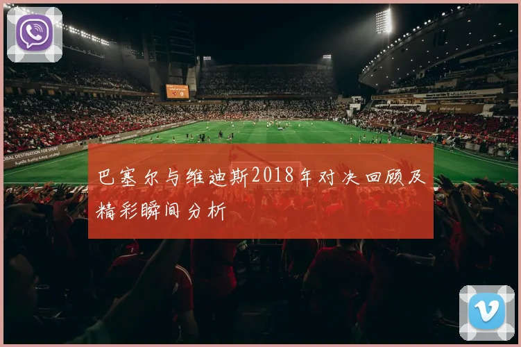 巴塞尔与维迪斯2018年对决回顾及精彩瞬间分析