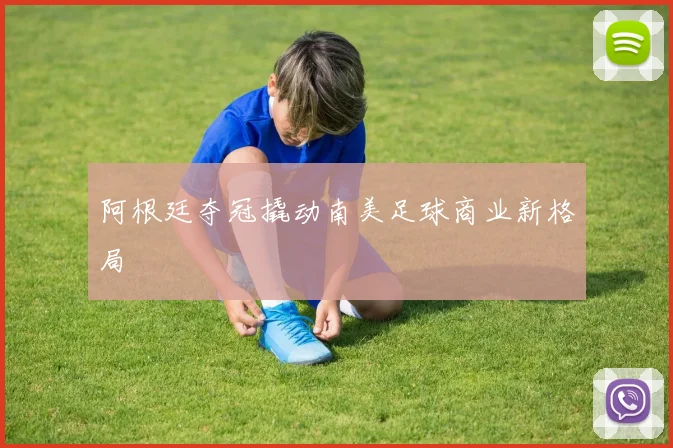 阿根廷夺冠撬动南美足球商业新格局