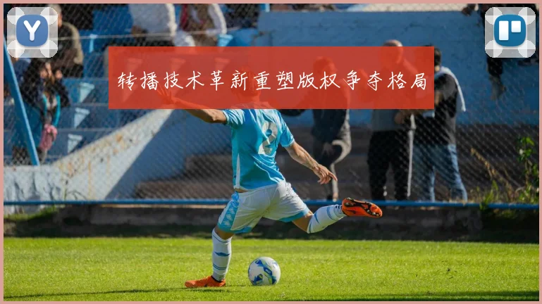 转播技术革新重塑版权争夺格局