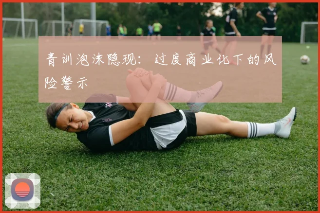 青训泡沫隐现：过度商业化下的风险警示
