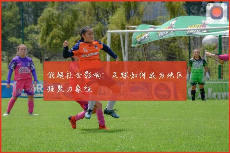 俄超社会影响：足球如何成为地区凝聚力象征