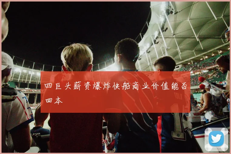 四巨头薪资爆炸快船商业价值能否回本