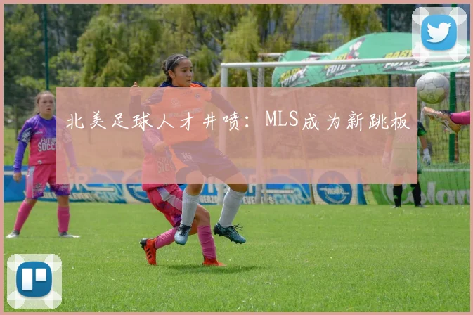 北美足球人才井喷：MLS成为新跳板