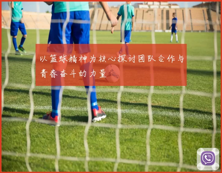 以篮球精神为核心探讨团队合作与青春奋斗的力量