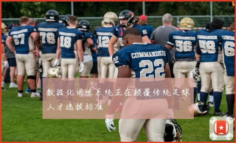 数据化训练系统正在颠覆传统足球人才选拔标准