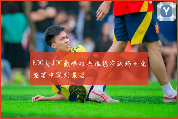 EDG与JDG巅峰对决谁能在这场电竞盛宴中笑到最后