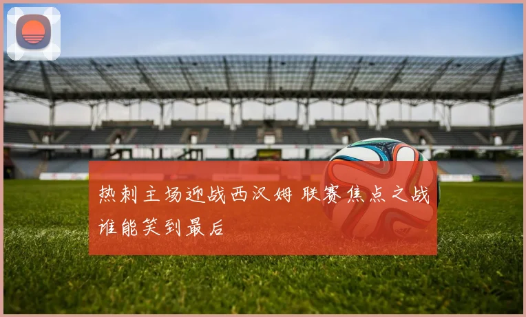 热刺主场迎战西汉姆 联赛焦点之战谁能笑到最后