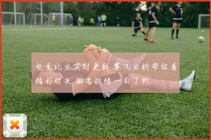 电竞比分实时更新 赛况分析带你看精彩对决 排名战绩一目了然